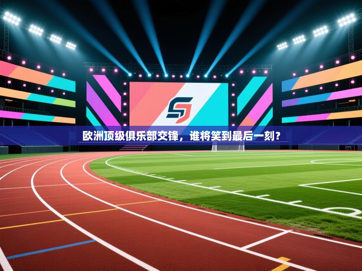 欧洲顶级俱乐部交锋，谁将笑到最后一刻？  第1张