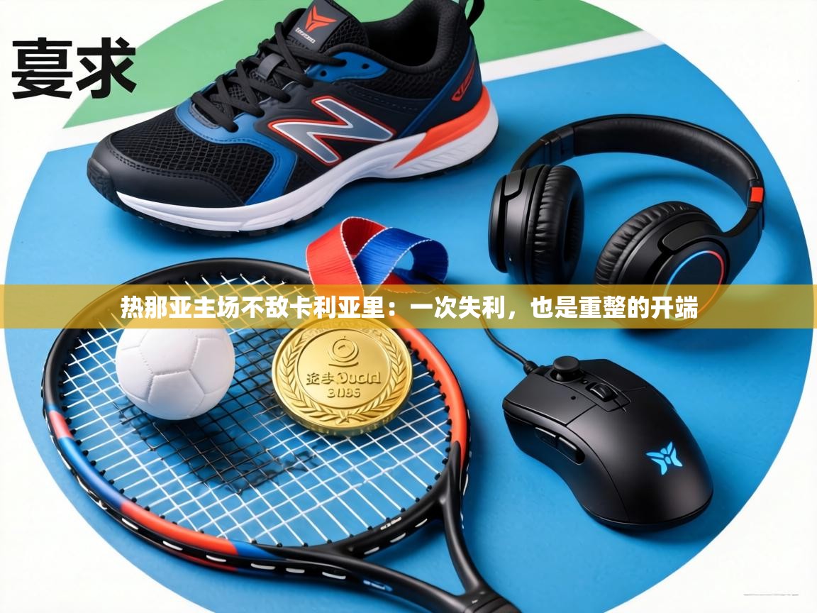 热那亚主场不敌卡利亚里：一次失利，也是重整的开端